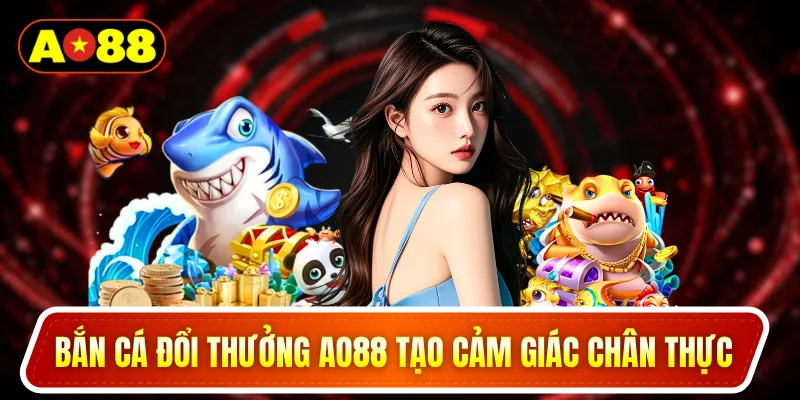 Bắn cá đổi thưởng AO88 tạo cảm giác chân thực