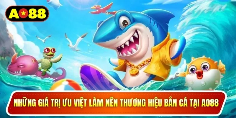 Những giá trị ưu việt làm nên thương hiệu bắn cá tại AO88
